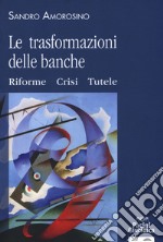 Le trasformazioni delle banche. Riforme, crisi e tutele libro