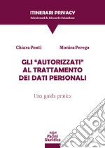 Gli «autorizzati» al trattamento dei dati personali. Una guida pratica libro