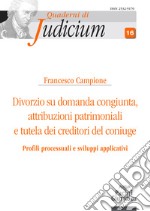 Divorzio su domanda congiunta. Attribuzioni patrimoniali e tutela dei creditori del coniuge libro