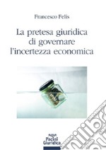 La pretesa giuridica di governare l'incertezza economica libro