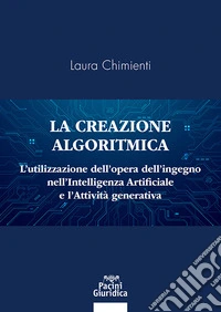 La creazione algoritmica. L'utilizzazione dell'opera dell'ingegno nell'Intelligenza Artificiale e l'Attività generativa. Privative ed eccezioni alle esclusive sulle opere dell'ingegno umano e tutela del generato derivato dell'AI libro