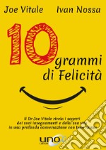 10 grammi di felicità. Il dr. Joe Vitale rivela i segreti dei suoi insegnamenti e della sua vita in una profonda conversazione con Ivan Nossa libro