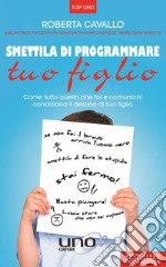 Smettila di programmare tuo figlio. Come tutto quello che fai e comunichi condiziona il destino di tuo figlio. Nuova ediz. libro