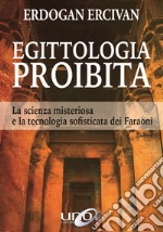 Egittologia proibita. La scienza misteriosa e la tecnologia sofisticata dei faraoni libro