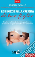 Le 8 idiozie sulla crescita di tuo figlio. Svelati i falsi miti che ti impediscono di essere un genitore efficace e sereno. Ediz. ampliata libro