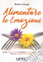 Alimentare le emozioni. Come modificare il proprio stato emozionale con la florialimentazione libro