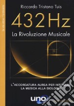 432 Hz. La Rivoluzione Musicale. L'accordatura aurea per intonare la musica alla biologia. Nuova ediz. libro