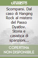 Scomparsi. Dal caso di Hanging Rock al mistero del Passo Dyatlov. Storia e casistica di sparizioni anomale libro