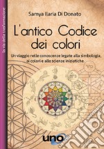 L'antico codice dei colori. Un viaggio nelle conoscenze legate alla simbologia, ai colori e alle scienze iniziatiche libro