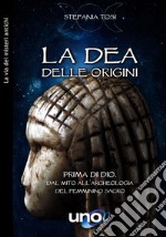 La dea delle origini. Prima di Dio. Dal mito all'archeologia del femminino sacro libro