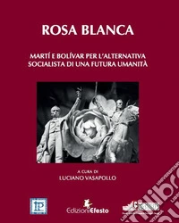 Rosa blanca. Martí e Bolívar per l'alternativa socialista di una futura umanità libro