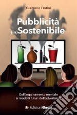 Pubblicità (in)sostenibile. Dall'inquinamento mentale ai modelli futuri dell'advertising libro