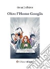 Oltre l'homo Googlis libro di Dell'Aiuto Gianni