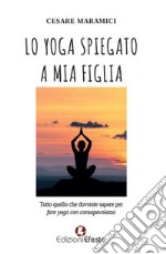 Lo yoga spiegato a mia figlia. Tutto quello che dovreste sapere per fare yoga consapevolmente libro