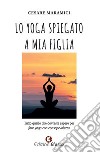 Lo yoga spiegato a mia figlia. Tutto quello che dovreste sapere per fare yoga consapevolmente libro