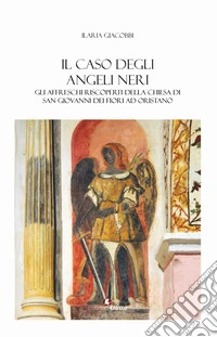 Il caso degli angeli neri. Gli affreschi riscoperti della Chiesa di San Giovanni dei Fiori ad Oristano libro