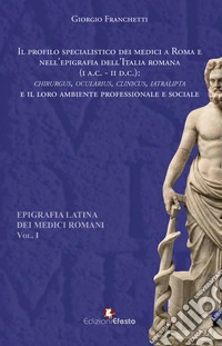 Il profilo specialistico dei medici a Roma e nell'epigrafia dell'Italia romana (I a.C.-II d.C.). «Chirurgus, ocularius, clinicus, iatralipta» e il loro ambiente professionale e sociale. Vol. 1 libro