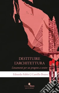 Destituire l'architettura. Lineamenti per un progetto a venire libro