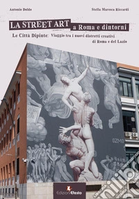 La street art a Roma e dintorni. Le città dipinte: viaggio tra i nuovi distretti creativi di Roma e del Lazio. Ediz. illustrata libro