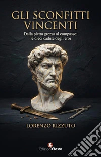 Gli sconfitti vincenti. Dalla pietra grezza al compasso: le dieci cadute degli eroi libro