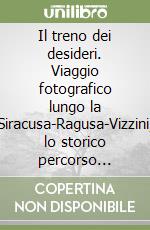 Il treno dei desideri. Viaggio fotografico lungo la Siracusa-Ragusa-Vizzini, lo storico percorso chiamato «Ciucciu pecora» libro