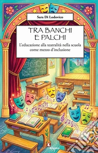 Tra banchi e palchi. L'educazione alla teatralità nella scuola come mezzo d'inclusione libro