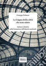 La lingua della città che non esiste. Italiano e dialetto nella formazione dell'identità nazionale libro