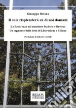 Il sole risplenderà su di noi domani. La Resistenza nel quartiere Stadera e dintorni. Un segmento della lotta di liberazione a Milano libro