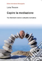 Capire la mediazione. Tra riferimenti storici e attualità normativa libro