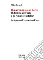 Il matrimonio con l'arte. Il destino dell'arte è di rimanere zitella? La risposta dell'economia dell'arte libro