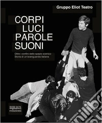 Corpi, luci, parole, suoni. Oltre i confini dello spazio scenico. Storia di un'avanguardia italiana libro