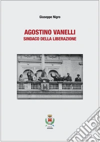 Agostino Vanelli. Sindaco della Liberazione libro