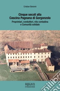 Cinque secoli alla Cascina Pagnana di Gorgonzola. Proprietari, conduttori, vita contadina e comunità solidale. Ediz. a colori libro