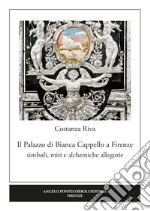 Il palazzo di Bianca Cappello a Firenze. Simboli, miti e alchemiche allegorie libro