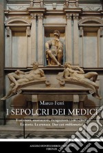 I sepolcri dei Medici. Traslazioni, esumazioni, ricognizioni (1467-2019) La storia. La cronaca. Due casi emblematici libro