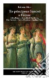 Tre principesse francesi a Firenze. Sylvia Boucot e le sorelle di Napoleone, Elisa Baciocchi, Paolina Borghese e Carolina Murat libro di Mosi Roberto