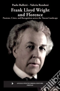 Frank Lloyd Wright and Firenze. Passions, crises, and recognition across the tuscan landscape libro