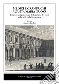 Medici e granduchi a Santa Maria Nuova Biografie dei personaggi della galleria dei busti nel cortile della Samaritana libro