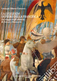 La leggenda di Piero della Francesca. Un viaggio negli affreschi di Arezzo e Monterchi libro