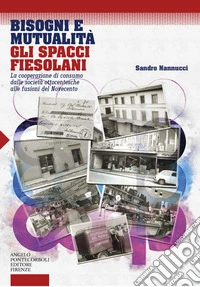 Bisogni e mutualità. Gli spacci fiesolani. La cooperazione di consumo dalle società ottocentesche alle fusioni del Novecento libro