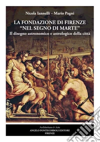 La fondazione di Firenze nel segno di Marte. Il disegno astronomico e astrologico della città. Ediz. illustrata libro