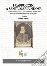 I Cappuccini a Santa Maria Nuova. La storia dell'Ospedale attraverso un manoscritto inedito di Filippo Bernardi da Firenze libro