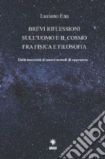 Brevi riflessioni sull'uomo e il cosmo fra fisica e filosofia. Della necessità di nuovi metodi di approccio libro