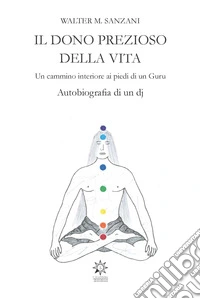Il dono prezioso della vita. Un cammino interiore ai piedi di un guru. Autobiografia di un dj libro