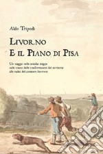 Livorno e il piano di Pisa. Un viaggio nelle antiche mappe sulle tracce delle trasformazioni del territorio alle radici del carattere livornese