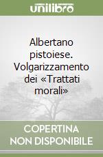 Albertano pistoiese. Volgarizzamento dei «Trattati morali»