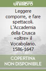 Leggere comporre, e fare spettacoli. L'Accademia della Crusca «oltre» il Vocabolario. 1586-1647 libro