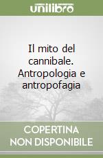 Il mito del cannibale. Antropologia e antropofagia libro