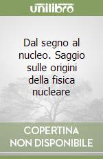 Dal segno al nucleo. Saggio sulle origini della fisica nucleare libro