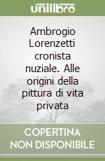 Ambrogio Lorenzetti cronista nuziale. Alle origini della pittura di vita privata libro